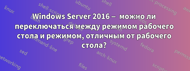 Windows Server 2016 — можно ли переключаться между режимом рабочего стола и режимом, отличным от рабочего стола?