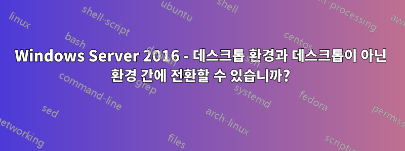 Windows Server 2016 - 데스크톱 환경과 데스크톱이 아닌 환경 간에 전환할 수 있습니까?