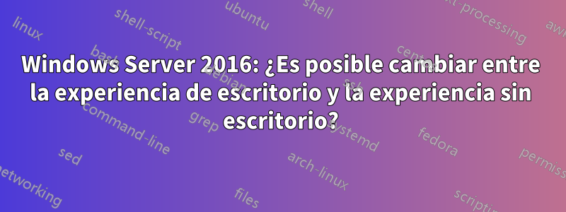 Windows Server 2016: ¿Es posible cambiar entre la experiencia de escritorio y la experiencia sin escritorio?