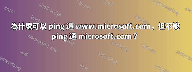 為什麼可以 ping 通 www.microsoft.com，但不能 ping 通 microsoft.com？