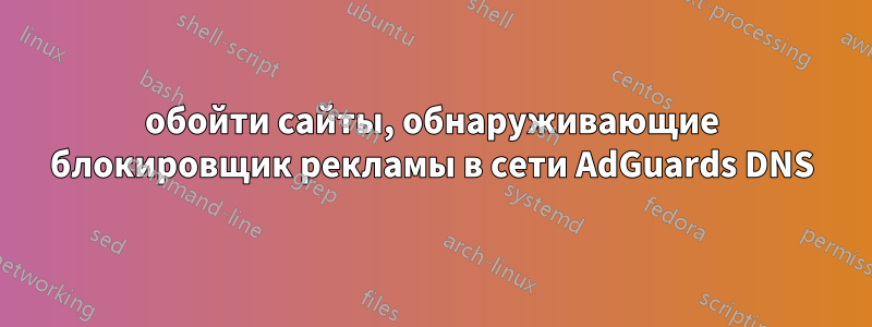 обойти сайты, обнаруживающие блокировщик рекламы в сети AdGuards DNS