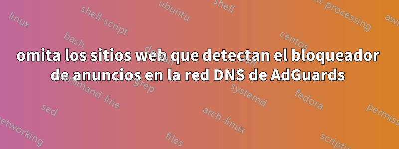 omita los sitios web que detectan el bloqueador de anuncios en la red DNS de AdGuards