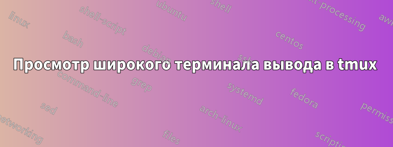 Просмотр широкого терминала вывода в tmux