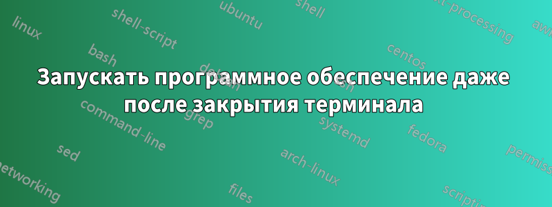 Запускать программное обеспечение даже после закрытия терминала