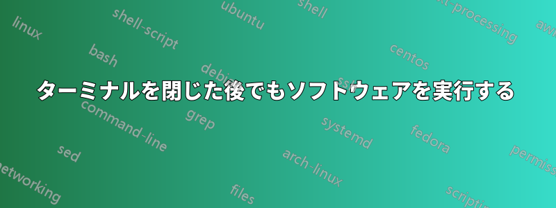 ターミナルを閉じた後でもソフトウェアを実行する