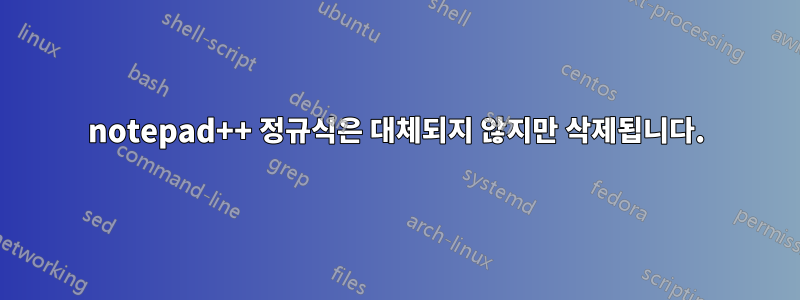 notepad++ 정규식은 대체되지 않지만 삭제됩니다.