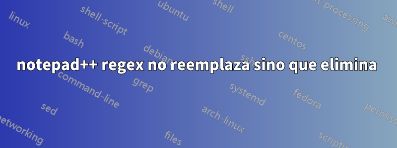 notepad++ regex no reemplaza sino que elimina