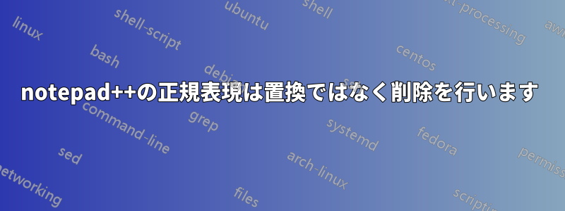 notepad++の正規表現は置換ではなく削除を行います