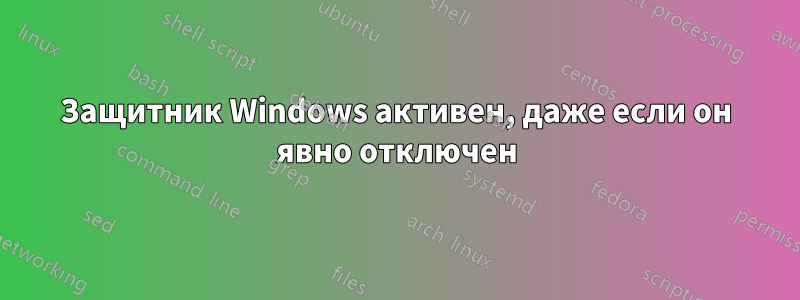 Защитник Windows активен, даже если он явно отключен