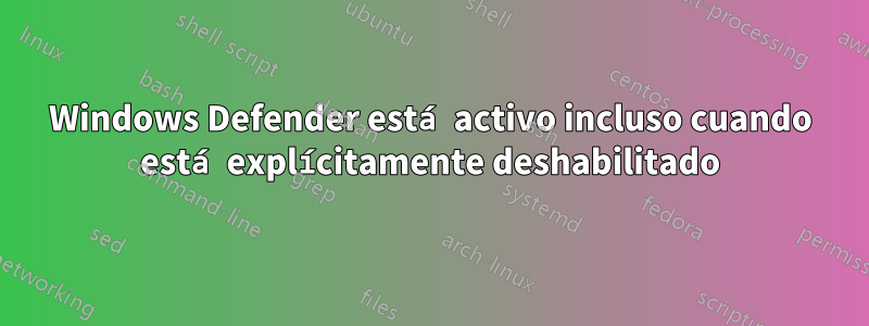 Windows Defender está activo incluso cuando está explícitamente deshabilitado