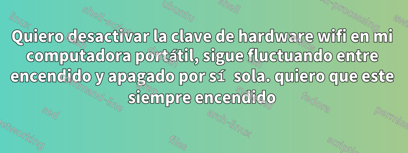 Quiero desactivar la clave de hardware wifi en mi computadora portátil, sigue fluctuando entre encendido y apagado por sí sola. quiero que este siempre encendido