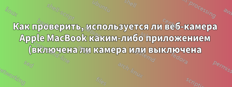 Как проверить, используется ли веб-камера Apple MacBook каким-либо приложением (включена ли камера или выключена)
