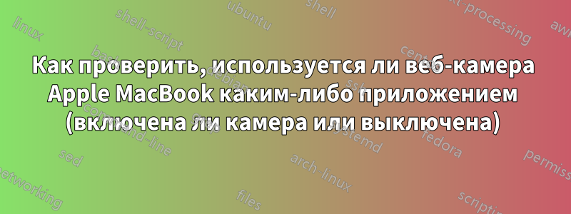 Как проверить, используется ли веб-камера Apple MacBook каким-либо приложением (включена ли камера или выключена)