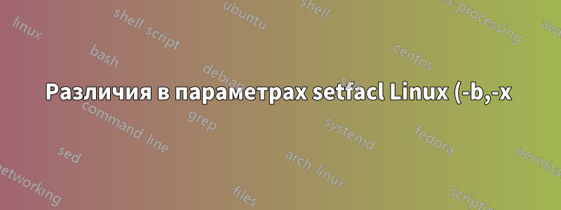 Различия в параметрах setfacl Linux (-b,-x)