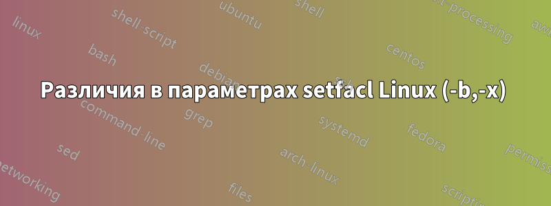 Различия в параметрах setfacl Linux (-b,-x)