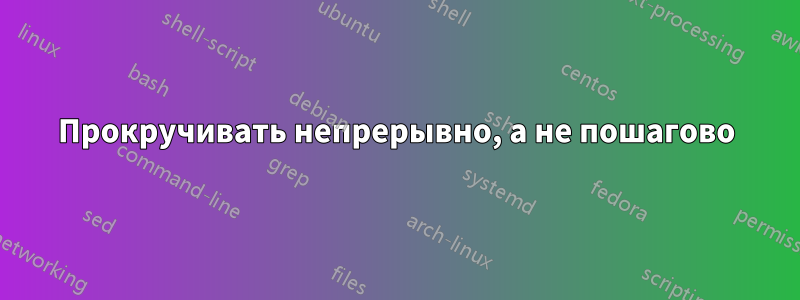 Прокручивать непрерывно, а не пошагово