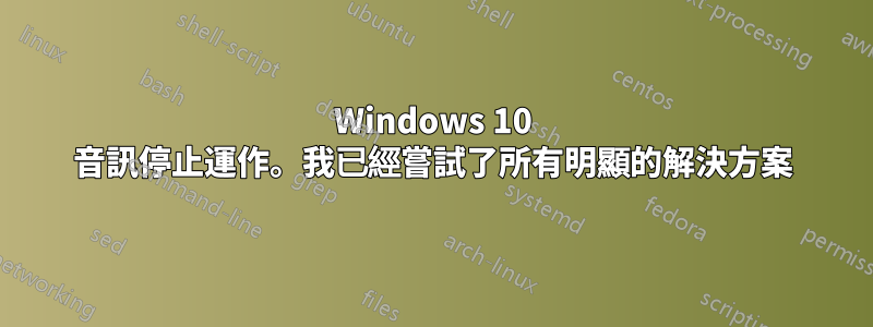 Windows 10 音訊停止運作。我已經嘗試了所有明顯的解決方案