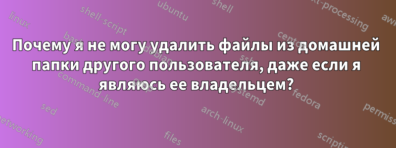Почему я не могу удалить файлы из домашней папки другого пользователя, даже если я являюсь ее владельцем?