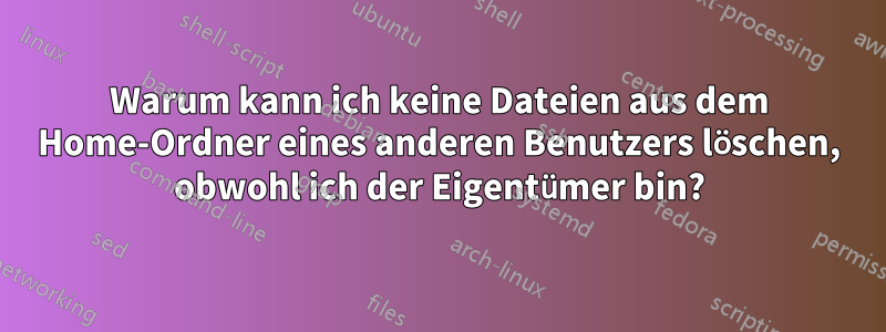 Warum kann ich keine Dateien aus dem Home-Ordner eines anderen Benutzers löschen, obwohl ich der Eigentümer bin?