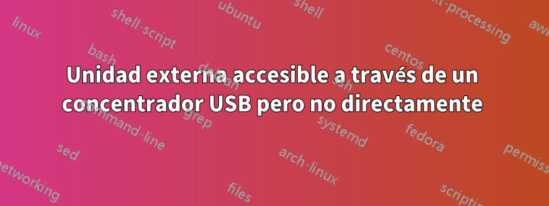Unidad externa accesible a través de un concentrador USB pero no directamente