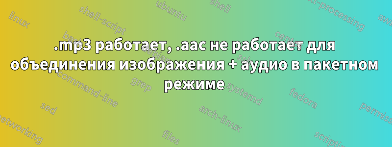 .mp3 работает, .aac не работает для объединения изображения + аудио в пакетном режиме