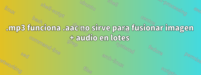.mp3 funciona .aac no sirve para fusionar imagen + audio en lotes