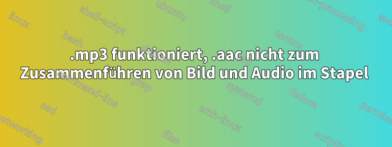 .mp3 funktioniert, .aac nicht zum Zusammenführen von Bild und Audio im Stapel