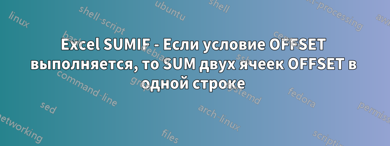 Excel SUMIF - Если условие OFFSET выполняется, то SUM двух ячеек OFFSET в одной строке