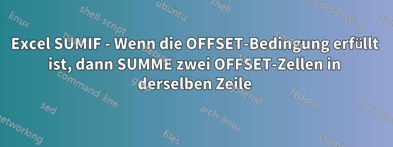 Excel SUMIF - Wenn die OFFSET-Bedingung erfüllt ist, dann SUMME zwei OFFSET-Zellen in derselben Zeile