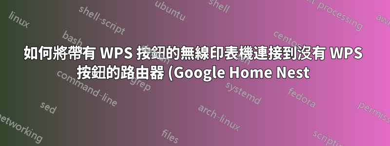 如何將帶有 WPS 按鈕的無線印表機連接到沒有 WPS 按鈕的路由器 (Google Home Nest)?