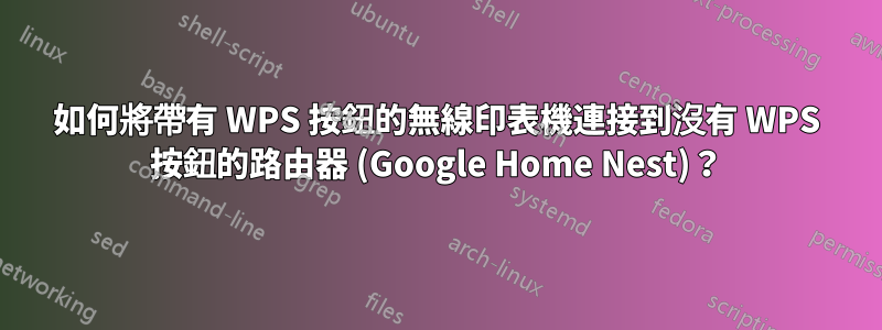 如何將帶有 WPS 按鈕的無線印表機連接到沒有 WPS 按鈕的路由器 (Google Home Nest)？