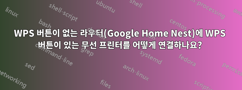 WPS 버튼이 없는 라우터(Google Home Nest)에 WPS 버튼이 있는 무선 프린터를 어떻게 연결하나요?