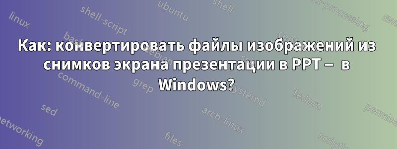 Как: конвертировать файлы изображений из снимков экрана презентации в PPT — в Windows?