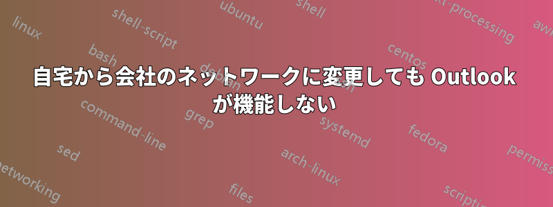 自宅から会社のネットワークに変更しても Outlook が機能しない