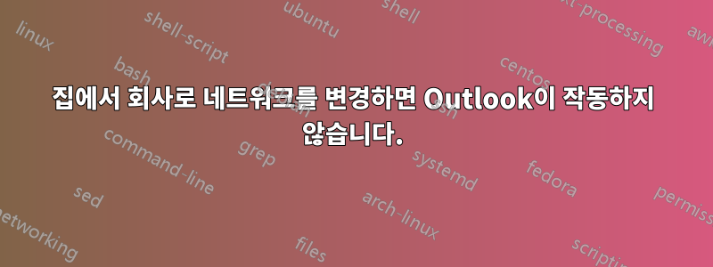 집에서 회사로 네트워크를 변경하면 Outlook이 작동하지 않습니다.