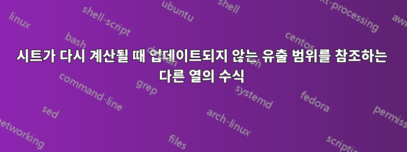 시트가 다시 계산될 때 업데이트되지 않는 유출 범위를 참조하는 다른 열의 수식