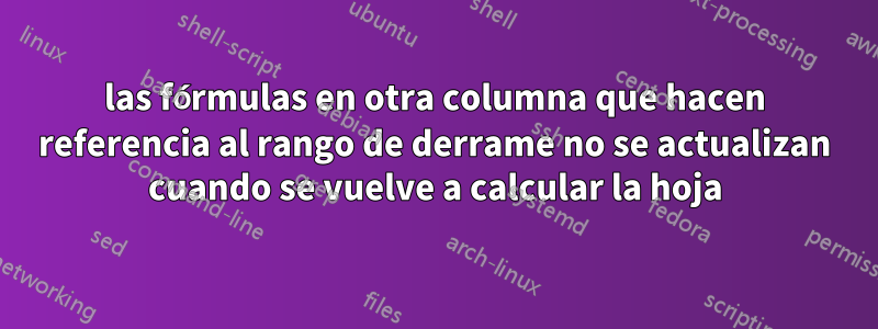 las fórmulas en otra columna que hacen referencia al rango de derrame no se actualizan cuando se vuelve a calcular la hoja
