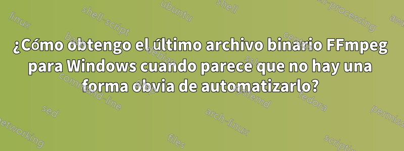 ¿Cómo obtengo el último archivo binario FFmpeg para Windows cuando parece que no hay una forma obvia de automatizarlo?