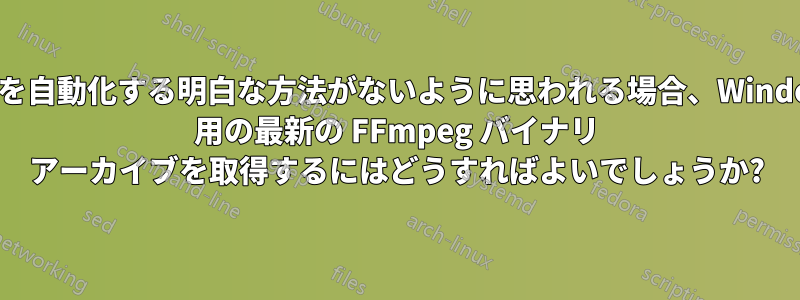 これを自動化する明白な方法がないように思われる場合、Windows 用の最新の FFmpeg バイナリ アーカイブを取得するにはどうすればよいでしょうか?