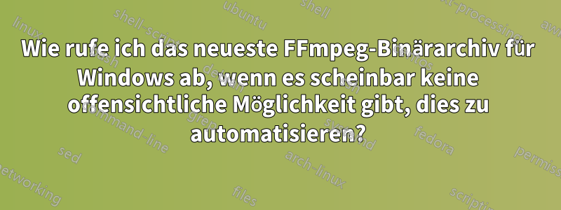 Wie rufe ich das neueste FFmpeg-Binärarchiv für Windows ab, wenn es scheinbar keine offensichtliche Möglichkeit gibt, dies zu automatisieren?