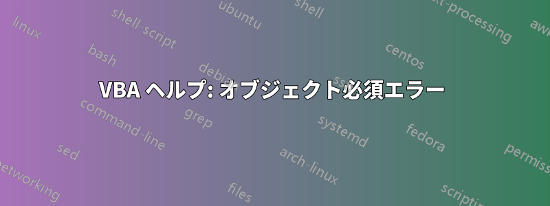 VBA ヘルプ: オブジェクト必須エラー