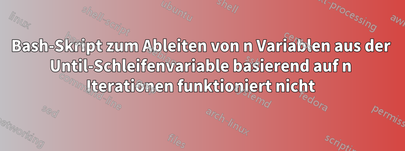 Bash-Skript zum Ableiten von n Variablen aus der Until-Schleifenvariable basierend auf n Iterationen funktioniert nicht