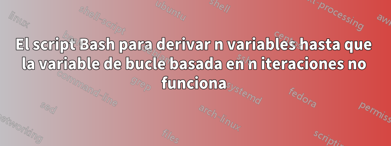 El script Bash para derivar n variables hasta que la variable de bucle basada en n iteraciones no funciona