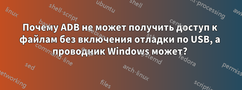 Почему ADB не может получить доступ к файлам без включения отладки по USB, а проводник Windows может?