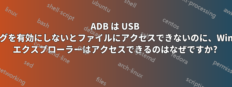 ADB は USB デバッグを有効にしないとファイルにアクセスできないのに、Windows エクスプローラーはアクセスできるのはなぜですか?