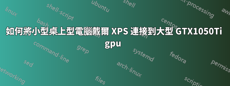 如何將小型桌上型電腦戴爾 XPS 連接到大型 GTX1050Ti gpu 