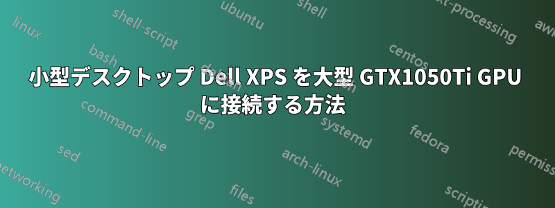 小型デスクトップ Dell XPS を大型 GTX1050Ti GPU に接続する方法 