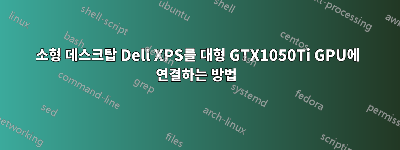 소형 데스크탑 Dell XPS를 대형 GTX1050Ti GPU에 연결하는 방법 