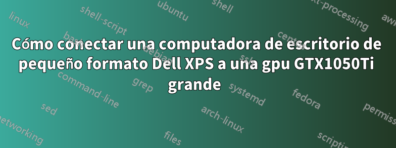 Cómo conectar una computadora de escritorio de pequeño formato Dell XPS a una gpu GTX1050Ti grande 