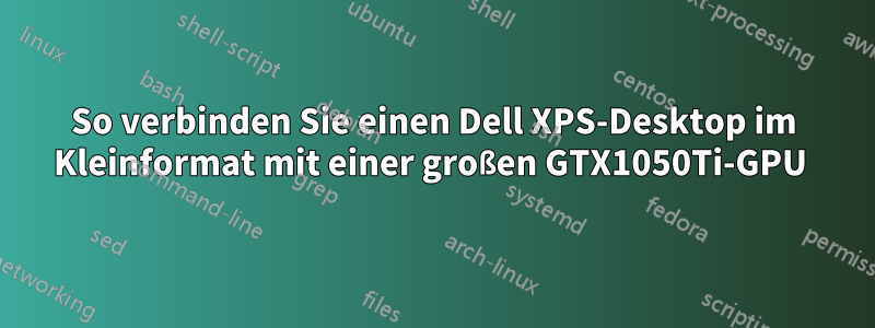 So verbinden Sie einen Dell XPS-Desktop im Kleinformat mit einer großen GTX1050Ti-GPU 
